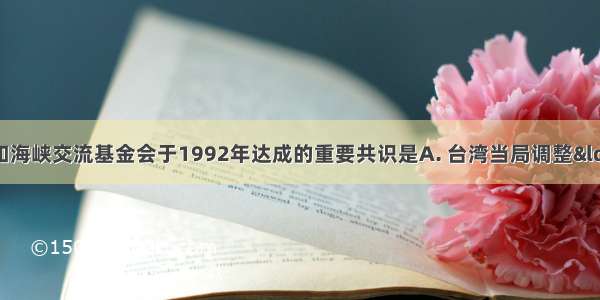 海峡两岸关系协会和海峡交流基金会于1992年达成的重要共识是A. 台湾当局调整“三不”
