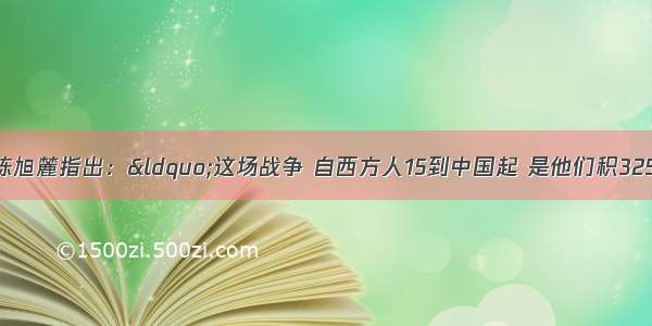 著名史学家陈旭麓指出：“这场战争 自西方人15到中国起 是他们积325年窥探之果