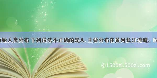 有关中国原始人类分布 下列说法不正确的是A. 主要分布在黄河长江流域。B. 黄河长江