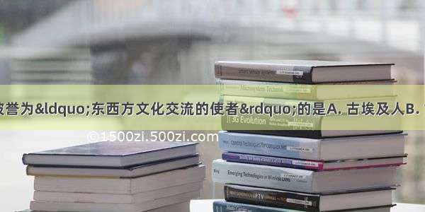 在古代历史上 被誉为“东西方文化交流的使者”的是A. 古埃及人B. 古巴比伦人C. 阿