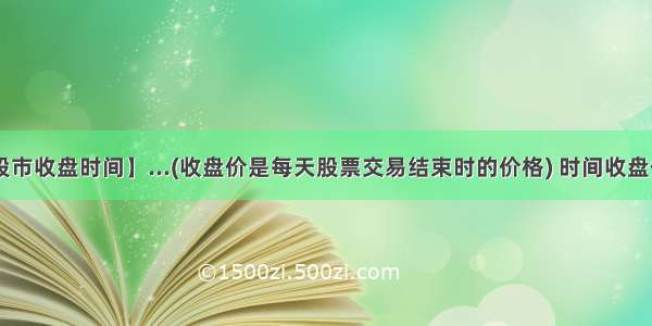 【股市收盘时间】...(收盘价是每天股票交易结束时的价格) 时间收盘价(...