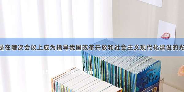 邓小平理论是在哪次会议上成为指导我国改革开放和社会主义现代化建设的光辉旗帜？A. 