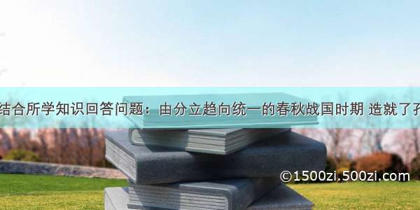 阅读材料 结合所学知识回答问题：由分立趋向统一的春秋战国时期 造就了孔子 老子等