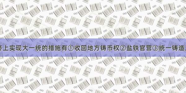 汉武帝在经济上实现大一统的措施有①收回地方铸币权②盐铁官营③统一铸造五铢钱④奖励