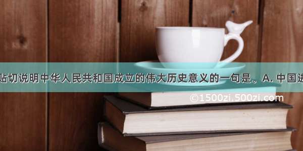 在下列最能贴切说明中华人民共和国成立的伟大历史意义的一句是。A. 中国进入了新民主