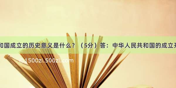 中华人民共和国成立的历史意义是什么？（5分）答：中华人民共和国的成立开辟了中国历