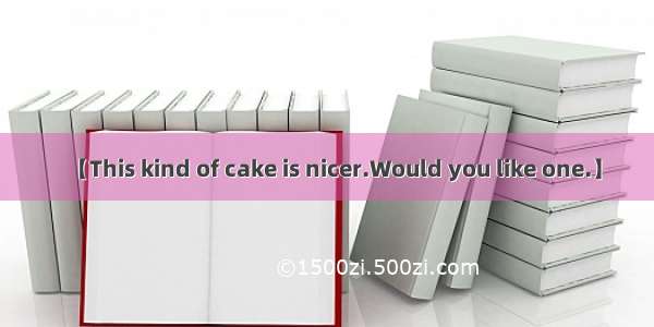 【This kind of cake is nicer.Would you like one.】