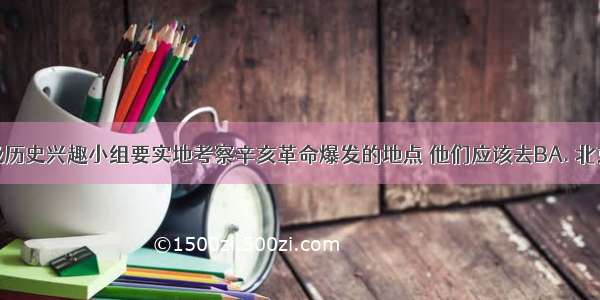 某校八年级历史兴趣小组要实地考察辛亥革命爆发的地点 他们应该去BA. 北京B. 武昌C