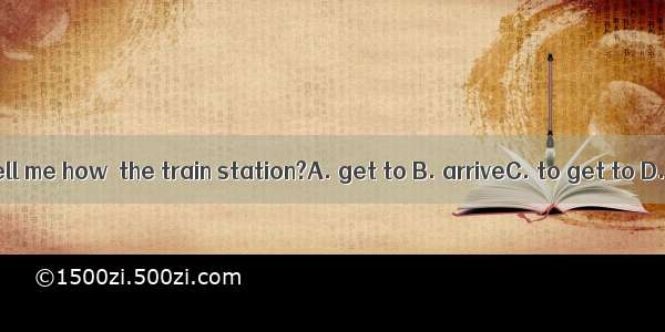 Can you tell me how  the train station?A. get to B. arriveC. to get to D. to get