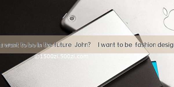 ―What do you want to be in the future  John?  ― I want to be  fashion designer. It is  int