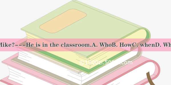 is Mike?---He is in the classroom.A. WhoB. HowC. whenD. Where