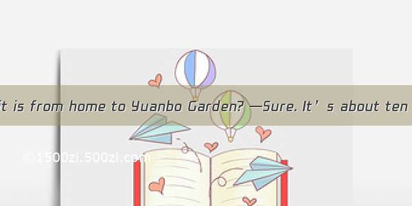 —Can you tell me  it is from home to Yuanbo Garden? —Sure. It’s about ten minutes’ drive.