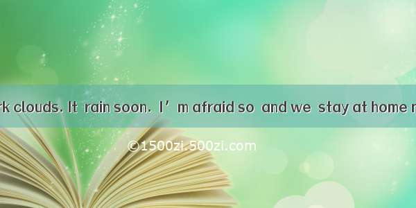 ―Look at the dark clouds. It  rain soon.―I’m afraid so  and we  stay at home now.A. must