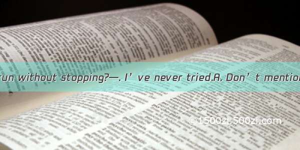 —How far can you run without stopping?—. I’ve never tried.A. Don’t mention it.B. That’s al