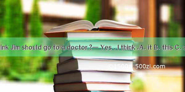 — Do you think Jim should go to a doctor ?— Yes . I think .A. it B. this C. so D. not