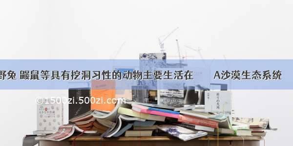 野兔 鼹鼠等具有挖洞习性的动物主要生活在        A沙漠生态系统　    