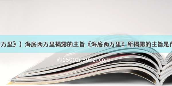 【《海底两万里》】海底两万里揭露的主旨《海底两万里》所揭露的主旨是什么这本书...