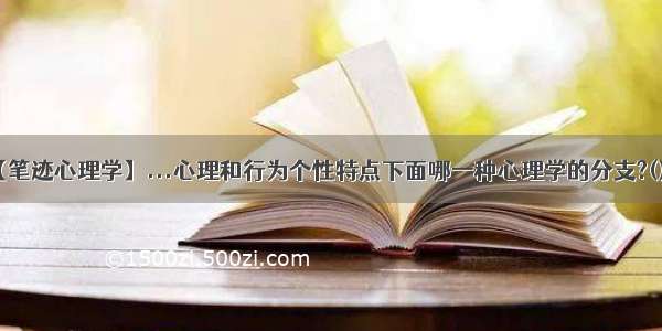 【笔迹心理学】...心理和行为个性特点下面哪一种心理学的分支?()...