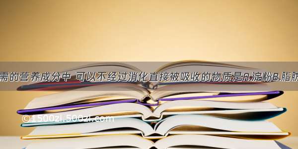 在人体所必需的营养成分中 可以不经过消化直接被吸收的物质是A.淀粉B.脂肪C.蛋白质D.