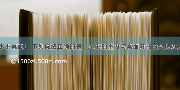 一本书放在水平桌面上 下列说法正确的是：A.书的重力与桌面对书的支持力是一对平衡力