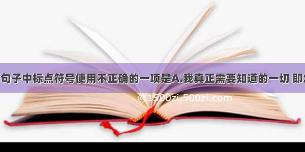 单选题下列句子中标点符号使用不正确的一项是A.我真正需要知道的一切 即怎样生活 怎