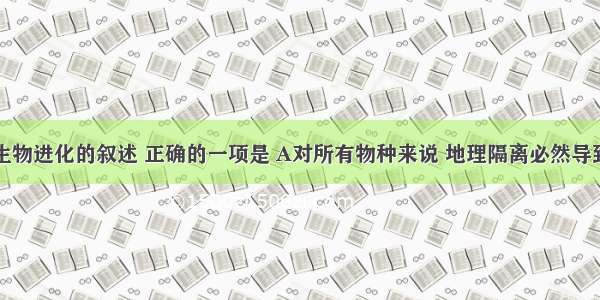 下列关于生物进化的叙述 正确的一项是 A对所有物种来说 地理隔离必然导致生殖隔离
