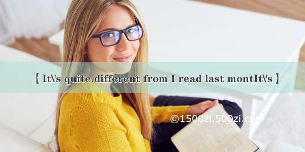 【It\'s quite.different from I read last montIt\'s】