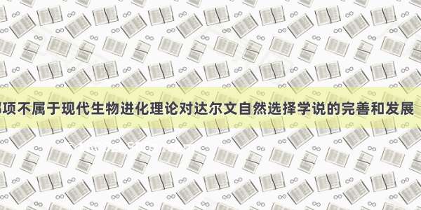 下列观点 哪项不属于现代生物进化理论对达尔文自然选择学说的完善和发展（）A种群是