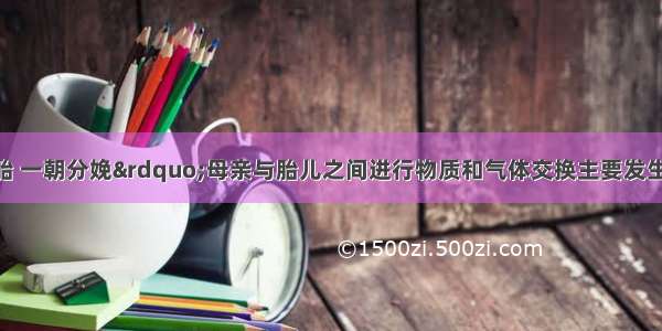 “十月怀胎 一朝分娩”母亲与胎儿之间进行物质和气体交换主要发生在CA. 子宫B. 输