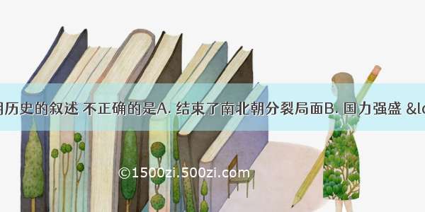 下列关于隋朝历史的叙述 不正确的是A. 结束了南北朝分裂局面B. 国力强盛 &ldquo;古今称