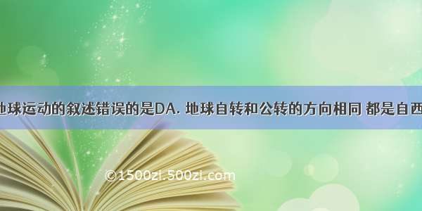 下列关于地球运动的叙述错误的是DA. 地球自转和公转的方向相同 都是自西向东B. 地