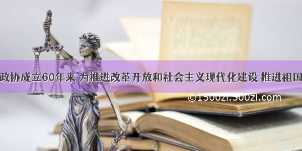 单选题人民政协成立60年来 为推进改革开放和社会主义现代化建设 推进祖国和平统一大