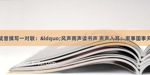 明代学者顾宪成曾撰写一对联：“风声雨声读书声 声声入耳；家事国事天下事 事事关心