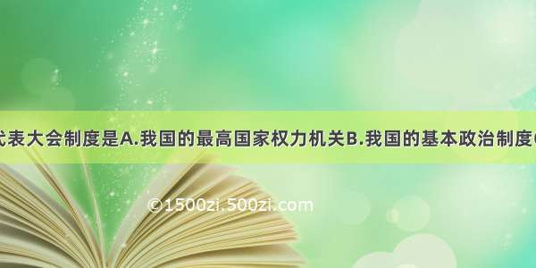 单选题人民代表大会制度是A.我国的最高国家权力机关B.我国的基本政治制度C.我国的根本