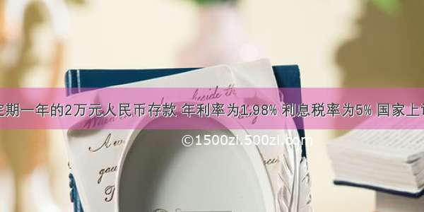 小张原有定期一年的2万元人民币存款 年利率为1.98% 利息税率为5% 国家上调银行存贷