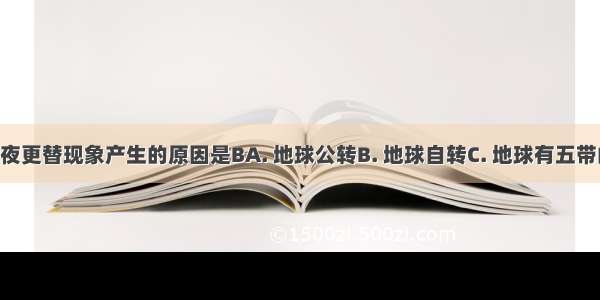 地球上昼夜更替现象产生的原因是BA. 地球公转B. 地球自转C. 地球有五带的分布D. 