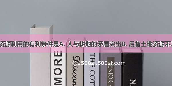 我国土地资源利用的有利条件是A. 人与耕地的矛盾突出B. 后备土地资源不足C. 耕地 