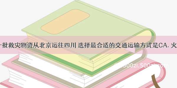 5月有一批救灾物资从北京运往四川 选择最合适的交通运输方式是CA. 火车B. 汽