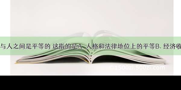 在我国 人与人之间是平等的 这指的是A. 人格和法律地位上的平等B. 经济收入完全平