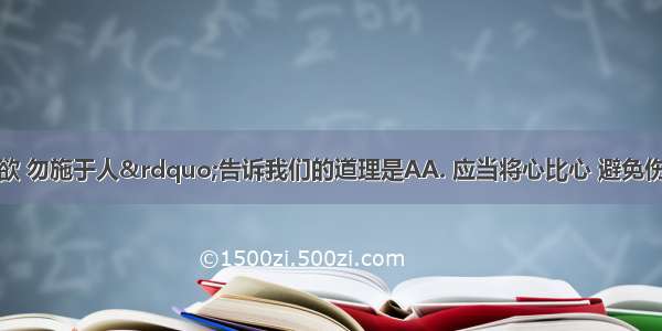 “已所不欲 勿施于人”告诉我们的道理是AA. 应当将心比心 避免伤害别人B. 自己的