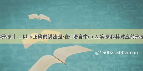 【实参和形参】....以下正确的说法是:在C语言中().A.实参和其对应的形参各占用...