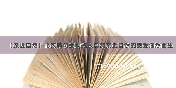 【亲近自然】修改病句那种融入自然亲近自然的感受油然而生