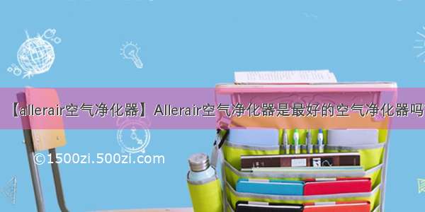 【allerair空气净化器】Allerair空气净化器是最好的空气净化器吗?