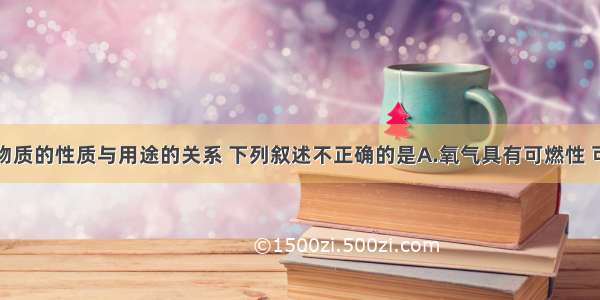 单选题根据物质的性质与用途的关系 下列叙述不正确的是A.氧气具有可燃性 可作燃料B.干