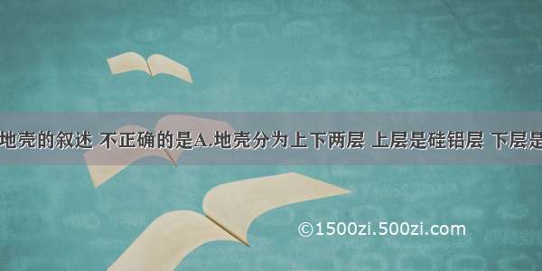 单选题有关地壳的叙述 不正确的是A.地壳分为上下两层 上层是硅铝层 下层是硅镁层B.硅