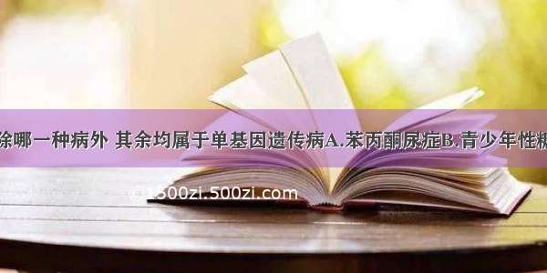 单选题下列除哪一种病外 其余均属于单基因遗传病A.苯丙酮尿症B.青少年性糖尿病C.并指