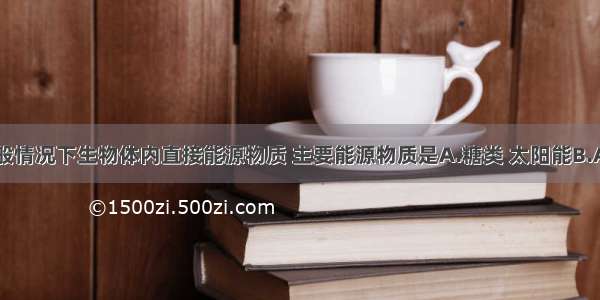 单选题一般情况下生物体内直接能源物质 主要能源物质是A.糖类 太阳能B.ATP 糖类C