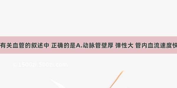 单选题下列有关血管的叙述中 正确的是A.动脉管壁厚 弹性大 管内血流速度快B.静脉管内