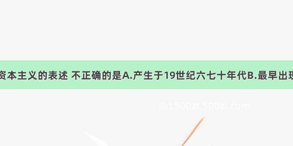 下列对中国资本主义的表述 不正确的是A.产生于19世纪六七十年代B.最早出现于沿海地区