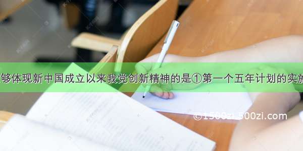 下列选项能够体现新中国成立以来我党创新精神的是①第一个五年计划的实施? ②资本主